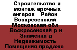 Строительство и монтаж арочных ангаров › Район ­ Воскресенский - Московская обл., Воскресенский р-н, Знаменка д. Недвижимость » Помещения продажа   